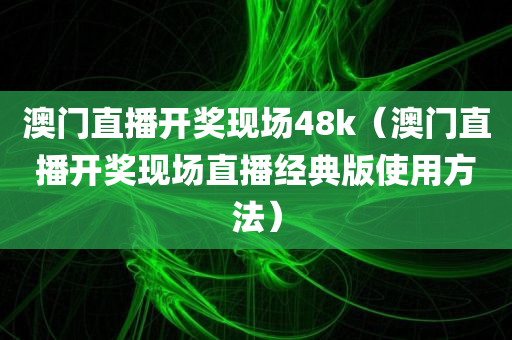 澳门直播开奖现场48k（澳门直播开奖现场直播经典版使用方法）