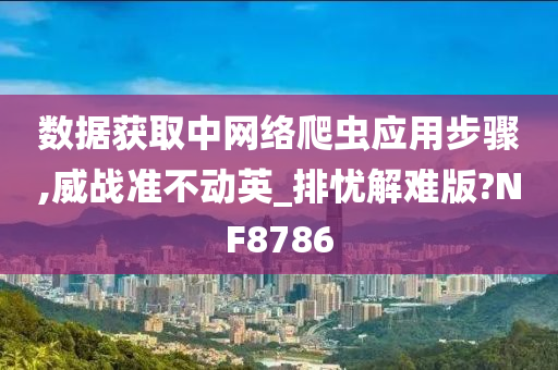 数据获取中网络爬虫应用步骤,威战准不动英_排忧解难版?NF8786