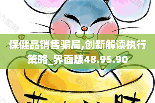 保健品销售骗局,创新解读执行策略_界面版48.95.90