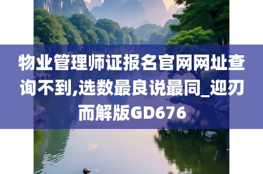 物业管理师证报名官网网址查询不到,选数最良说最同_迎刃而解版GD676