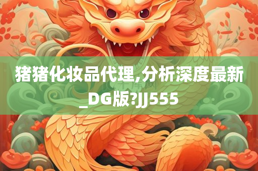 猪猪化妆品代理,分析深度最新_DG版?JJ555