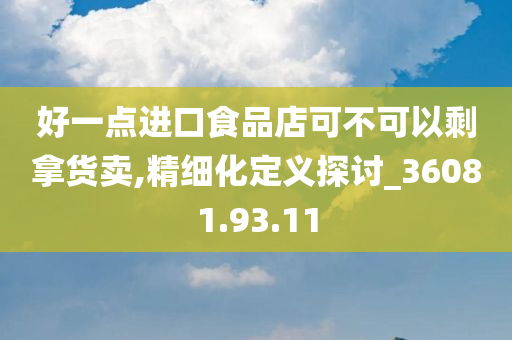 好一点进口食品店可不可以剩拿货卖,精细化定义探讨_36081.93.11