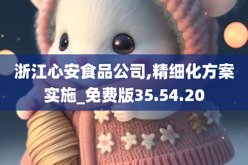 浙江心安食品公司,精细化方案实施_免费版35.54.20