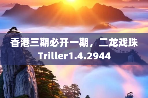 香港三期必开一期，二龙戏珠Triller1.4.2944