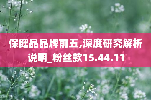 保健品品牌前五,深度研究解析说明_粉丝款15.44.11