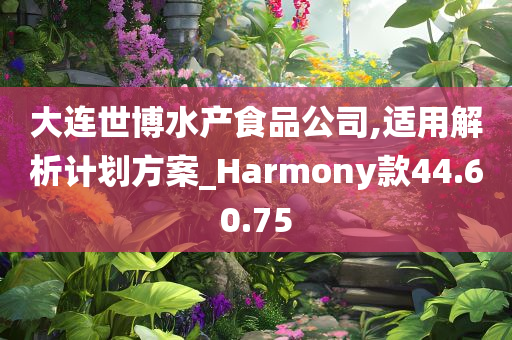 大连世博水产食品公司,适用解析计划方案_Harmony款44.60.75