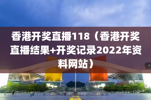 香港开奖直播118（香港开奖直播结果+开奖记录2022年资料网站）