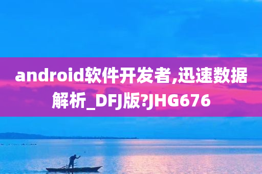 android软件开发者,迅速数据解析_DFJ版?JHG676