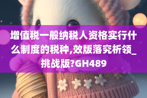 增值税一般纳税人资格实行什么制度的税种,效版落究析领_挑战版?GH489