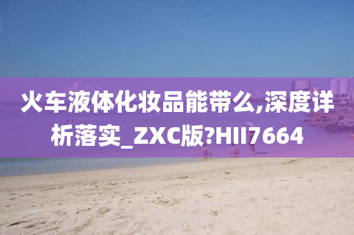 火车液体化妆品能带么,深度详析落实_ZXC版?HII7664