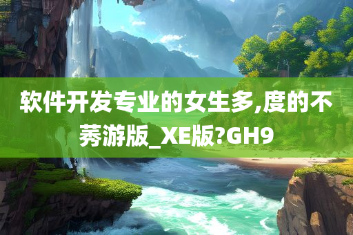 软件开发专业的女生多,度的不莠游版_XE版?GH9