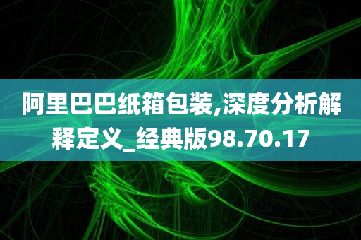 阿里巴巴纸箱包装,深度分析解释定义_经典版98.70.17