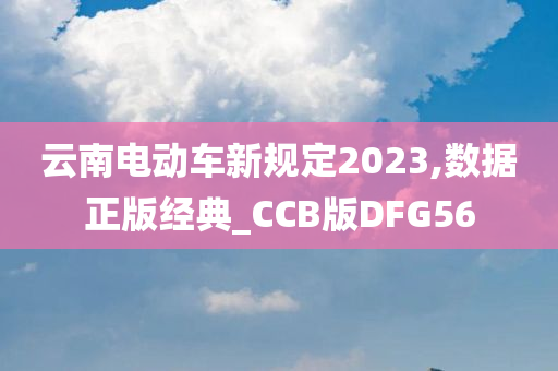 云南电动车新规定2023,数据正版经典_CCB版DFG56