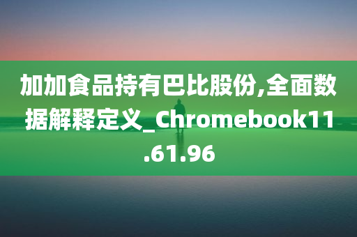 加加食品持有巴比股份,全面数据解释定义_Chromebook11.61.96