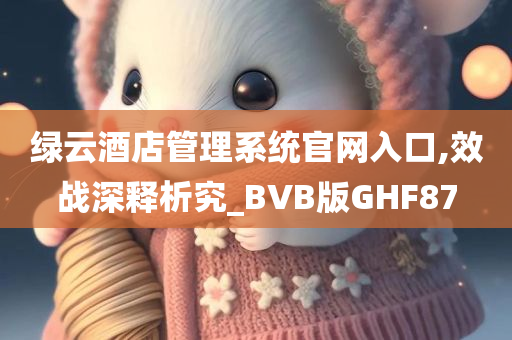 绿云酒店管理系统官网入口,效战深释析究_BVB版GHF87