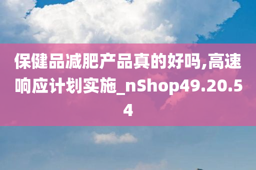 保健品减肥产品真的好吗,高速响应计划实施_nShop49.20.54