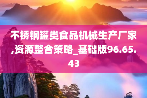 不锈钢罐类食品机械生产厂家,资源整合策略_基础版96.65.43