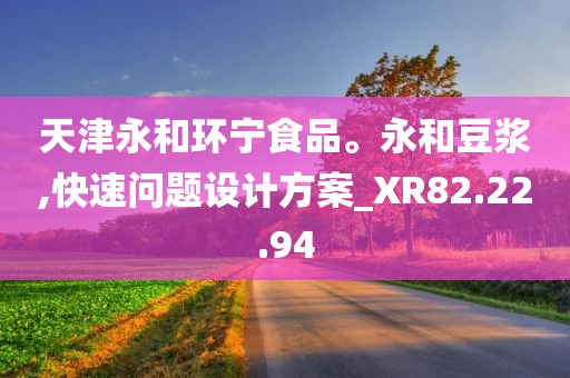 天津永和环宁食品。永和豆浆,快速问题设计方案_XR82.22.94