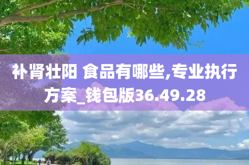 补肾壮阳 食品有哪些,专业执行方案_钱包版36.49.28