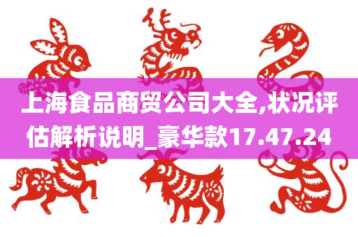 上海食品商贸公司大全,状况评估解析说明_豪华款17.47.24