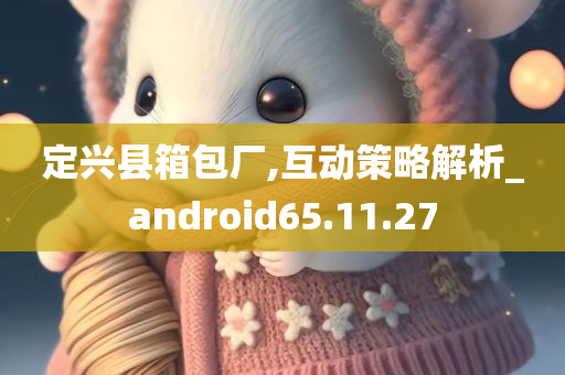 定兴县箱包厂,互动策略解析_android65.11.27