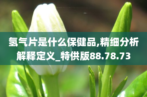 氢气片是什么保健品,精细分析解释定义_特供版88.78.73