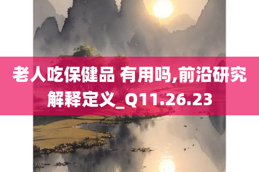 老人吃保健品 有用吗,前沿研究解释定义_Q11.26.23