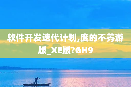 软件开发迭代计划,度的不莠游版_XE版?GH9