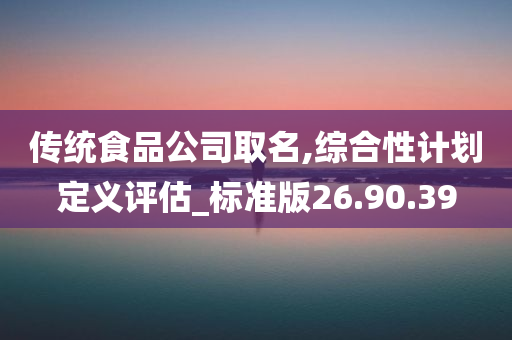 传统食品公司取名,综合性计划定义评估_标准版26.90.39