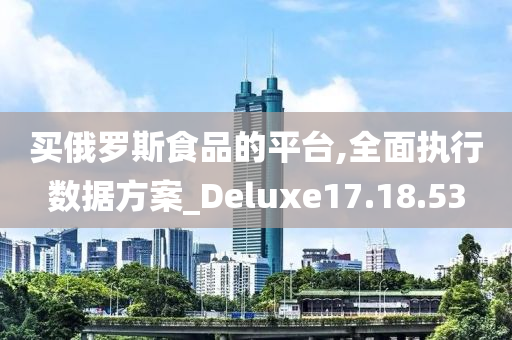 买俄罗斯食品的平台,全面执行数据方案_Deluxe17.18.53