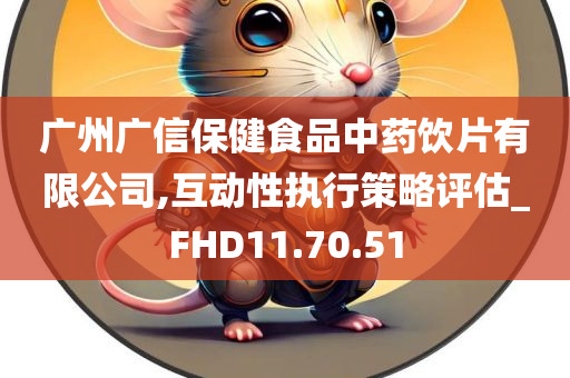 广州广信保健食品中药饮片有限公司,互动性执行策略评估_FHD11.70.51