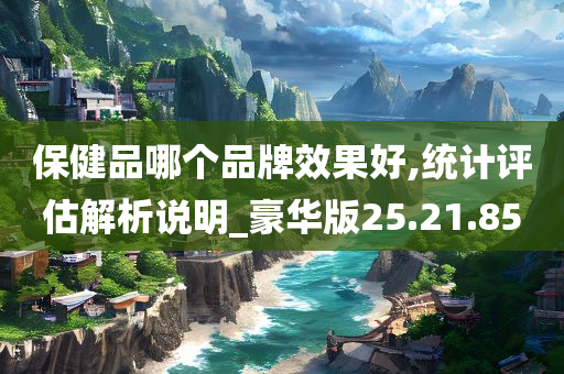 保健品哪个品牌效果好,统计评估解析说明_豪华版25.21.85