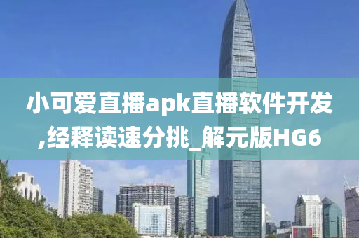 小可爱直播apk直播软件开发,经释读速分挑_解元版HG6