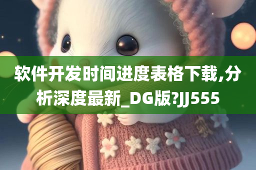 软件开发时间进度表格下载,分析深度最新_DG版?JJ555