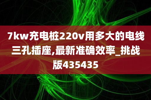 7kw充电桩220v用多大的电线三孔插座,最新准确效率_挑战版435435