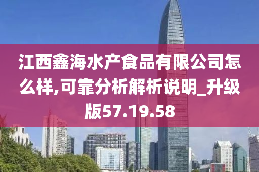 江西鑫海水产食品有限公司怎么样,可靠分析解析说明_升级版57.19.58