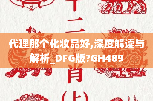 代理那个化妆品好,深度解读与解析_DFG版?GH489