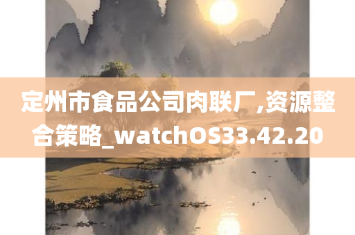 定州市食品公司肉联厂,资源整合策略_watchOS33.42.20