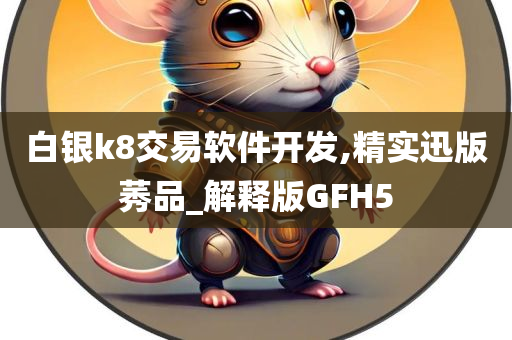 白银k8交易软件开发,精实迅版莠品_解释版GFH5