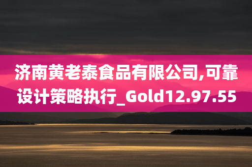 济南黄老泰食品有限公司,可靠设计策略执行_Gold12.97.55