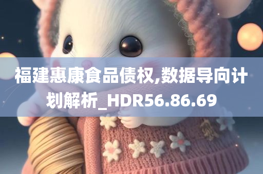 福建惠康食品债权,数据导向计划解析_HDR56.86.69