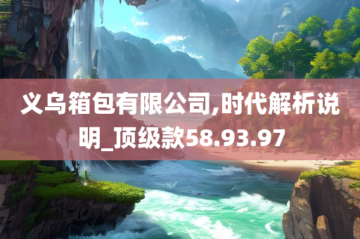 义乌箱包有限公司,时代解析说明_顶级款58.93.97