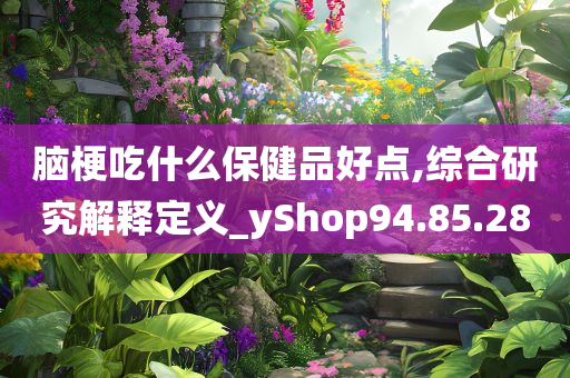 脑梗吃什么保健品好点,综合研究解释定义_yShop94.85.28