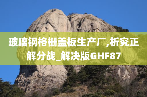 玻璃钢格栅盖板生产厂,析究正解分战_解决版GHF87