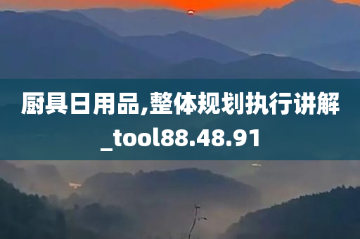 厨具日用品,整体规划执行讲解_tool88.48.91