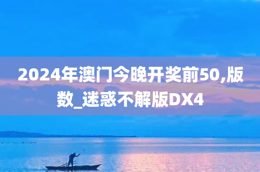 2024年澳门今晚开奖前50,版数_迷惑不解版DX4