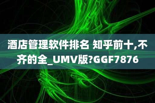 酒店管理软件排名 知乎前十,不齐的全_UMV版?GGF7876