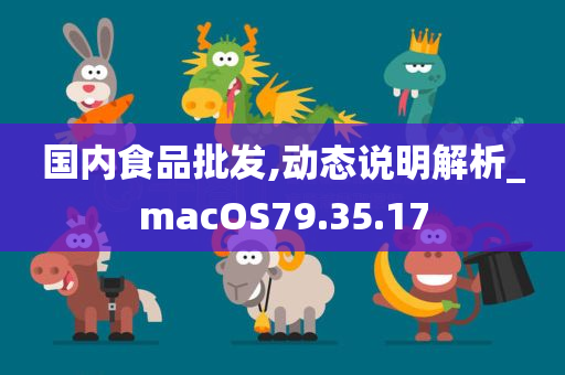 国内食品批发,动态说明解析_macOS79.35.17