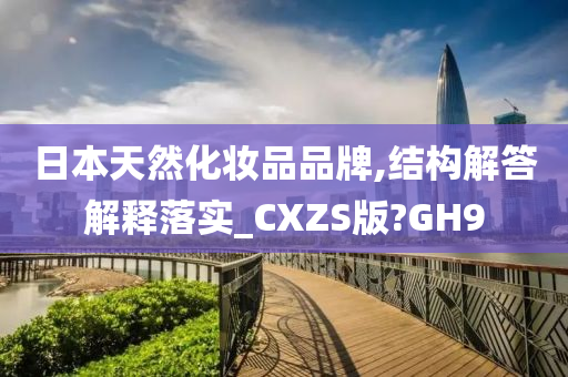 日本天然化妆品品牌,结构解答解释落实_CXZS版?GH9