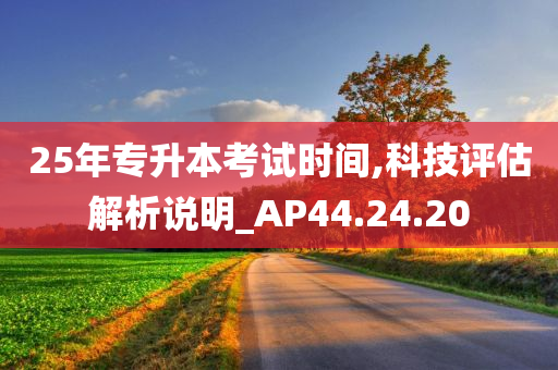 25年专升本考试时间,科技评估解析说明_AP44.24.20